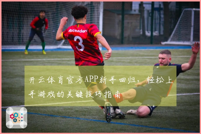 开云体育官方APP新手回归，轻松上手游戏的关键技巧指南