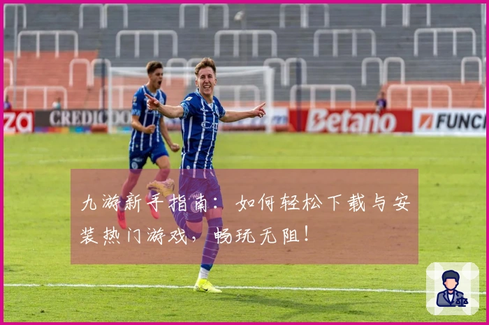 九游新手指南：如何轻松下载与安装热门游戏，畅玩无阻！