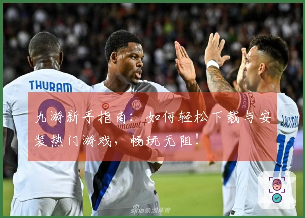 九游新手指南：如何轻松下载与安装热门游戏，畅玩无阻！