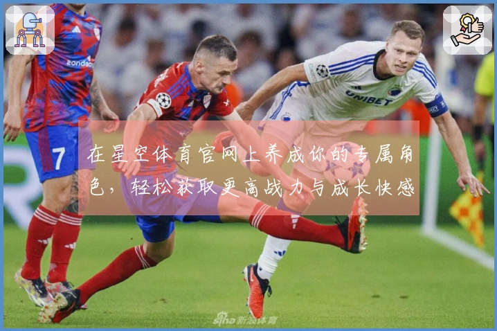 在星空体育官网上养成你的专属角色，轻松获取更高战力与成长快感！